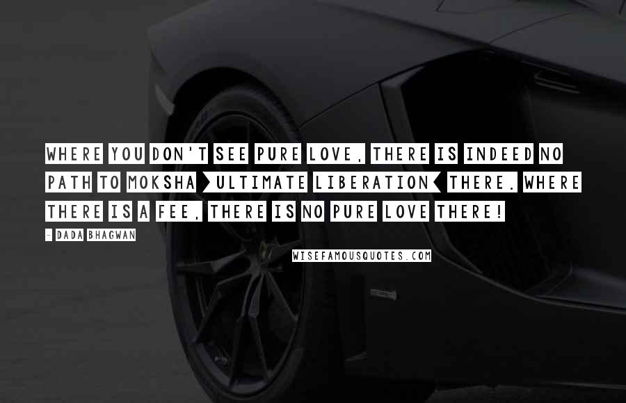 Dada Bhagwan Quotes: Where you don't see pure love, there is indeed no path to moksha [ultimate liberation] there. Where there is a fee, there is no pure love there!