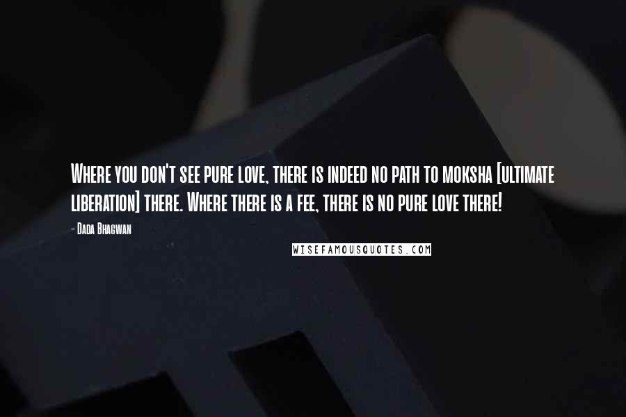 Dada Bhagwan Quotes: Where you don't see pure love, there is indeed no path to moksha [ultimate liberation] there. Where there is a fee, there is no pure love there!