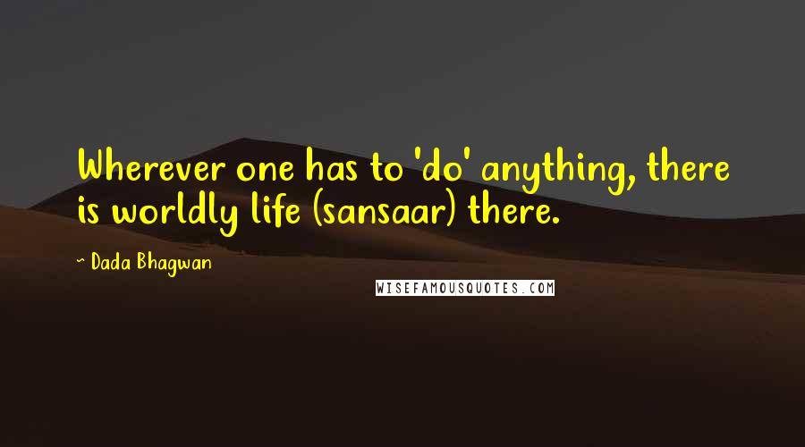 Dada Bhagwan Quotes: Wherever one has to 'do' anything, there is worldly life (sansaar) there.