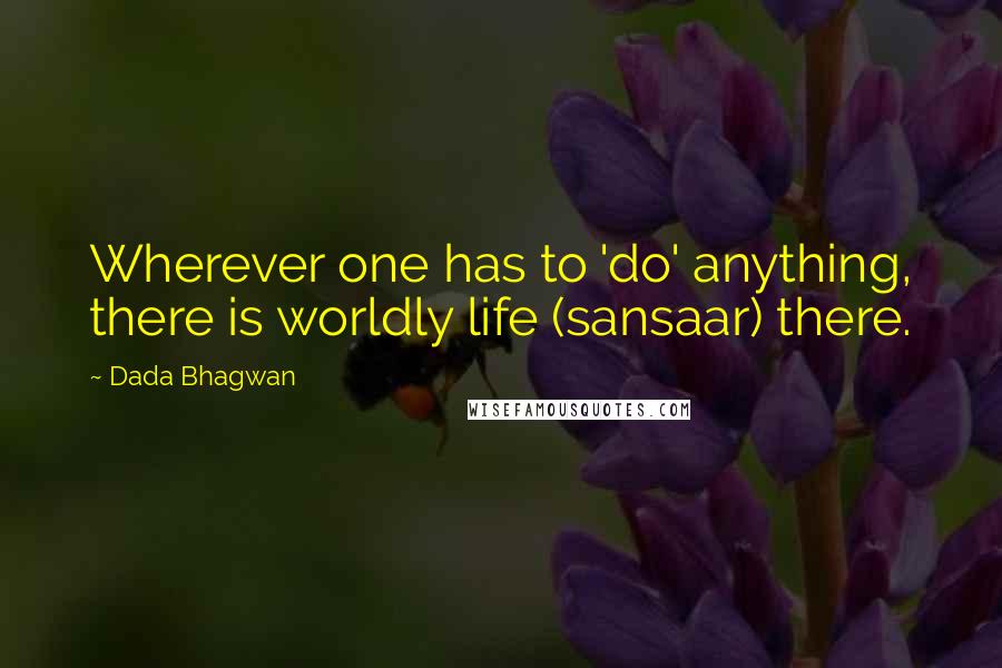 Dada Bhagwan Quotes: Wherever one has to 'do' anything, there is worldly life (sansaar) there.
