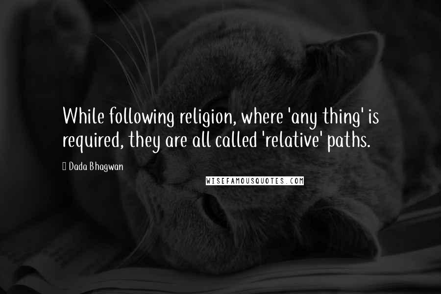 Dada Bhagwan Quotes: While following religion, where 'any thing' is required, they are all called 'relative' paths.