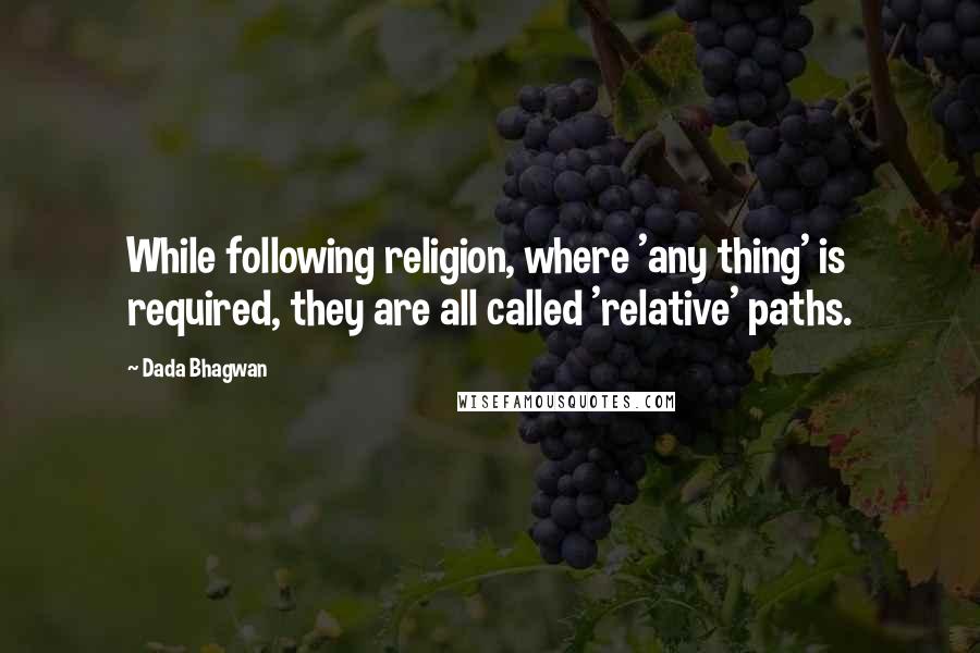 Dada Bhagwan Quotes: While following religion, where 'any thing' is required, they are all called 'relative' paths.