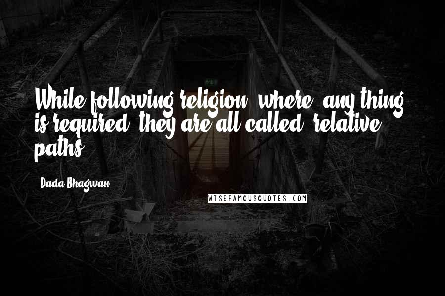 Dada Bhagwan Quotes: While following religion, where 'any thing' is required, they are all called 'relative' paths.