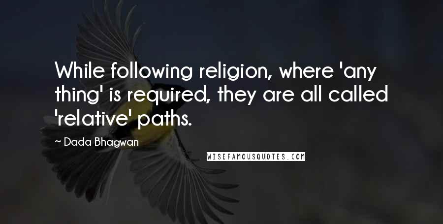 Dada Bhagwan Quotes: While following religion, where 'any thing' is required, they are all called 'relative' paths.