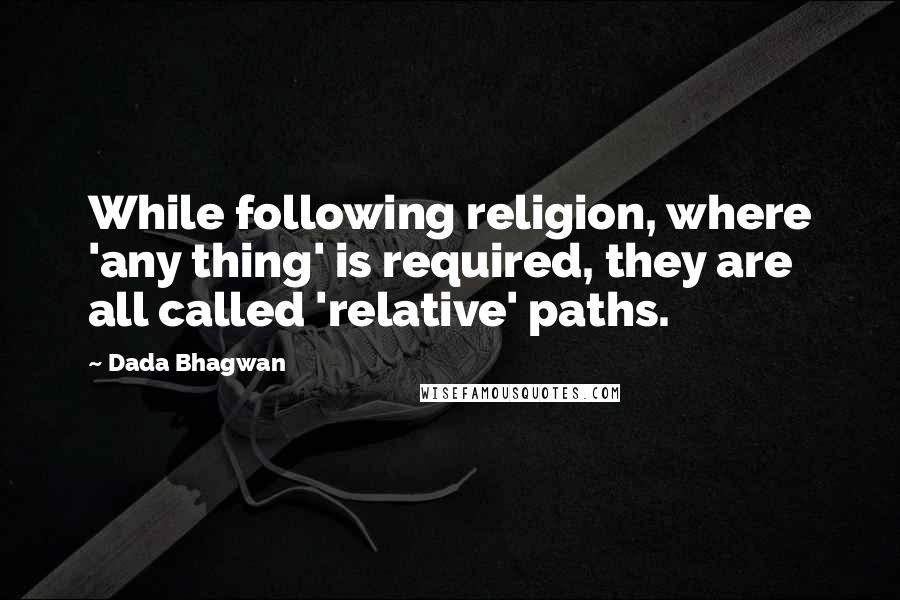 Dada Bhagwan Quotes: While following religion, where 'any thing' is required, they are all called 'relative' paths.