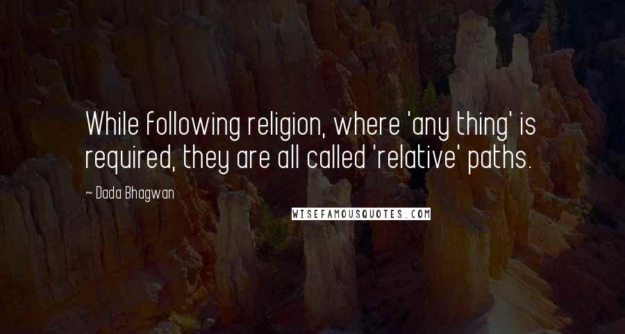 Dada Bhagwan Quotes: While following religion, where 'any thing' is required, they are all called 'relative' paths.