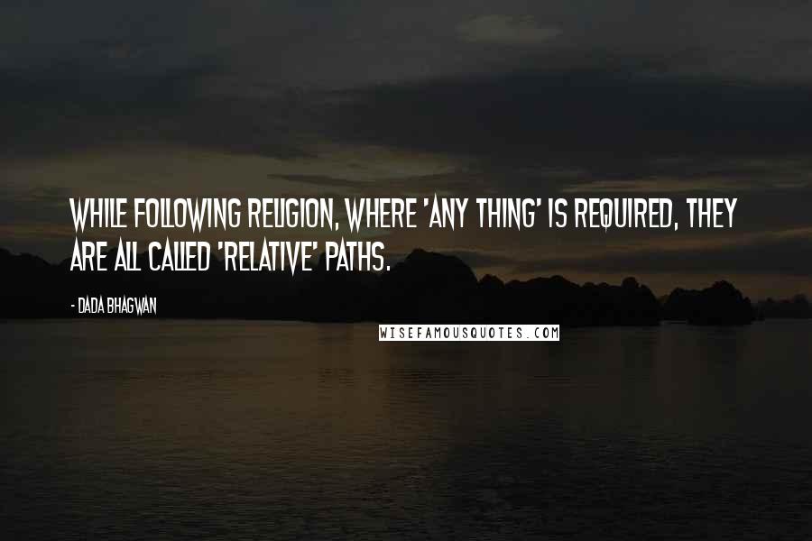 Dada Bhagwan Quotes: While following religion, where 'any thing' is required, they are all called 'relative' paths.