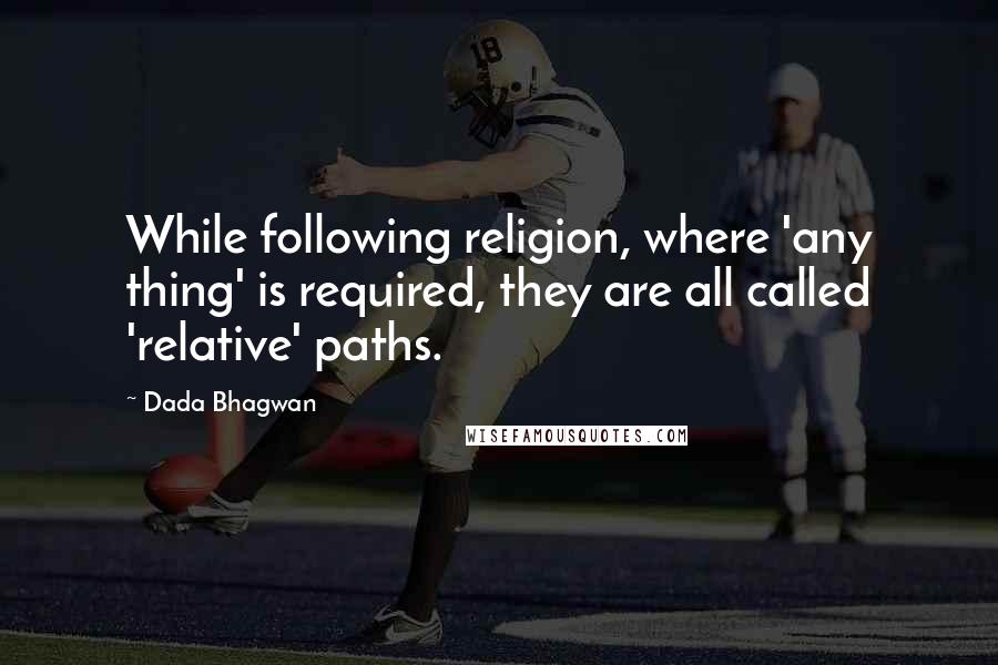 Dada Bhagwan Quotes: While following religion, where 'any thing' is required, they are all called 'relative' paths.
