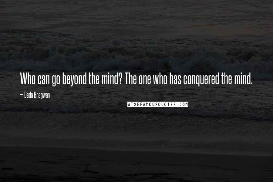 Dada Bhagwan Quotes: Who can go beyond the mind? The one who has conquered the mind.