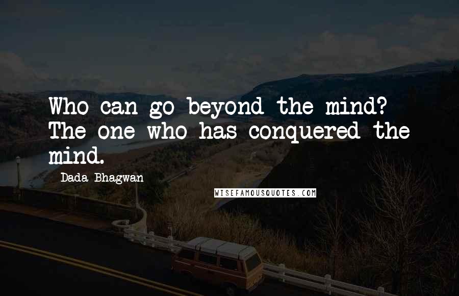 Dada Bhagwan Quotes: Who can go beyond the mind? The one who has conquered the mind.