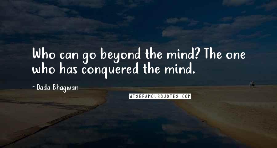 Dada Bhagwan Quotes: Who can go beyond the mind? The one who has conquered the mind.