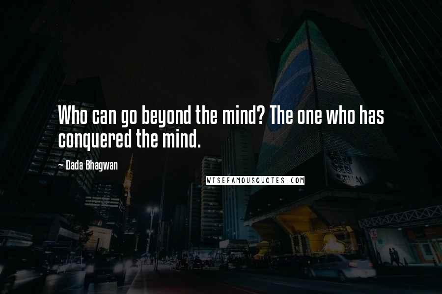 Dada Bhagwan Quotes: Who can go beyond the mind? The one who has conquered the mind.