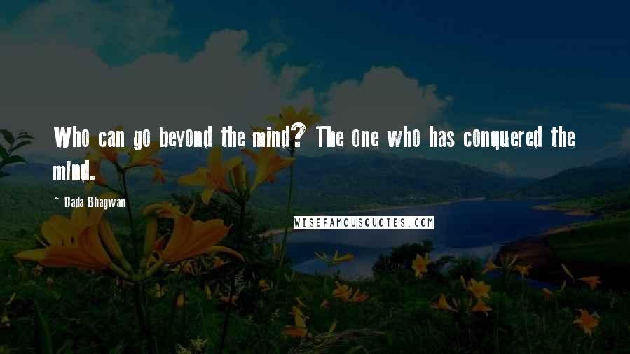 Dada Bhagwan Quotes: Who can go beyond the mind? The one who has conquered the mind.