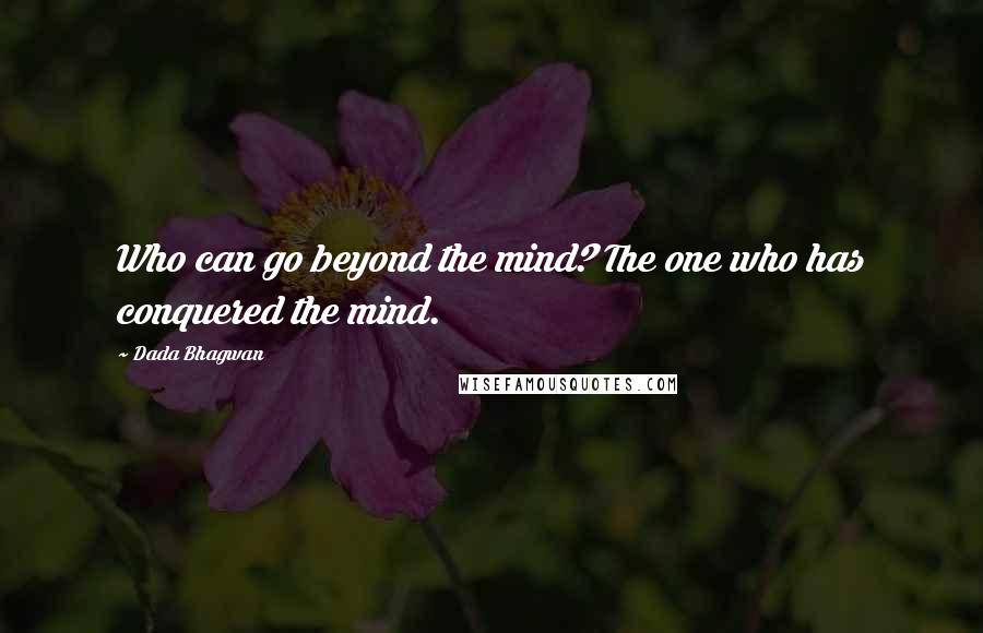 Dada Bhagwan Quotes: Who can go beyond the mind? The one who has conquered the mind.