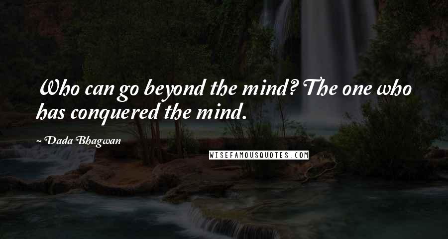 Dada Bhagwan Quotes: Who can go beyond the mind? The one who has conquered the mind.