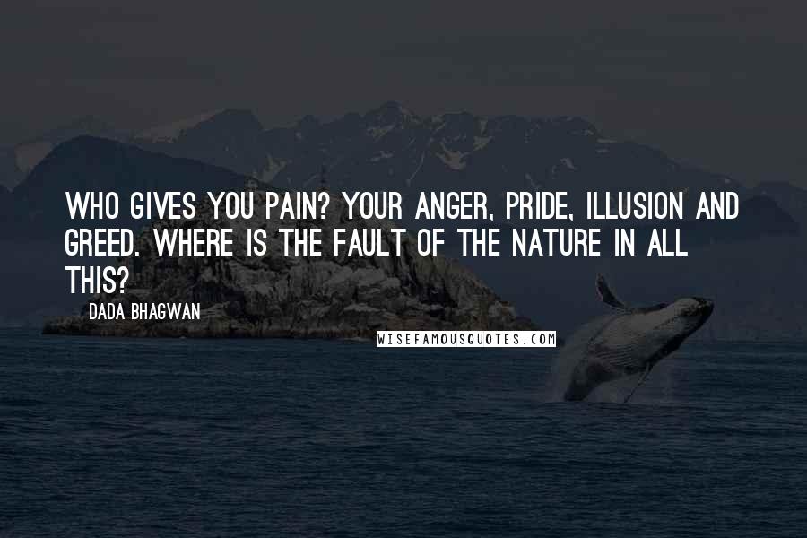 Dada Bhagwan Quotes: Who gives you pain? Your anger, pride, illusion and greed. Where is the fault of the nature in all this?