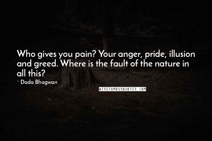 Dada Bhagwan Quotes: Who gives you pain? Your anger, pride, illusion and greed. Where is the fault of the nature in all this?