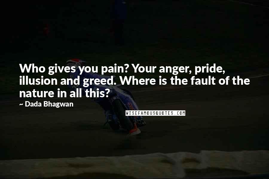 Dada Bhagwan Quotes: Who gives you pain? Your anger, pride, illusion and greed. Where is the fault of the nature in all this?