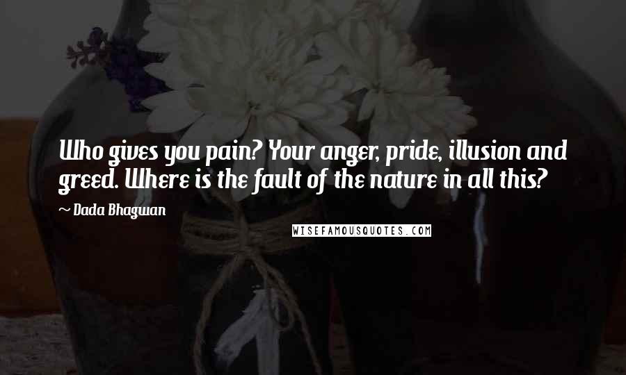 Dada Bhagwan Quotes: Who gives you pain? Your anger, pride, illusion and greed. Where is the fault of the nature in all this?
