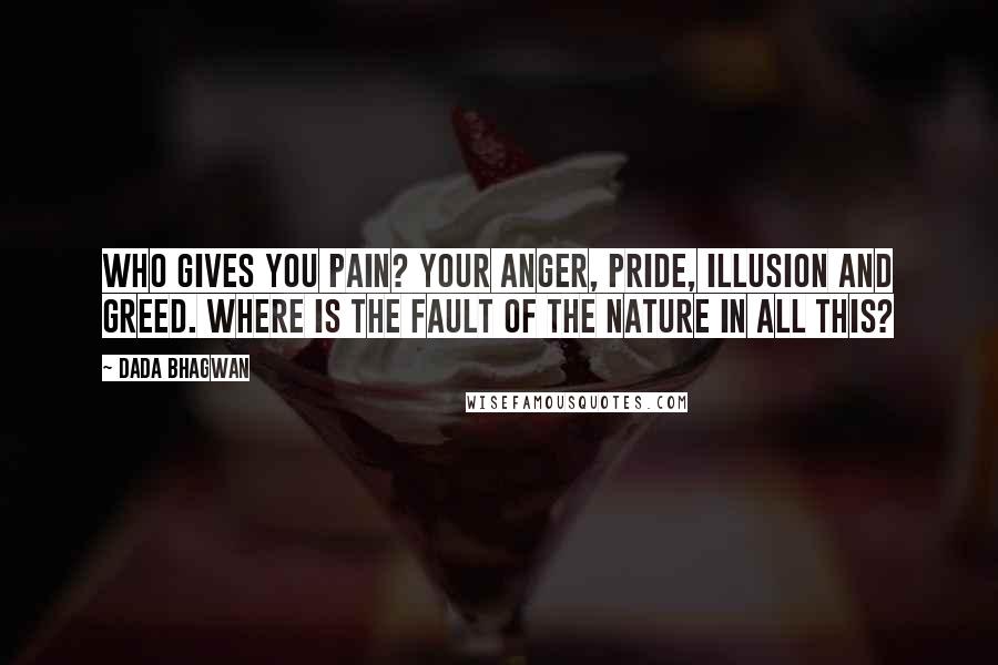 Dada Bhagwan Quotes: Who gives you pain? Your anger, pride, illusion and greed. Where is the fault of the nature in all this?