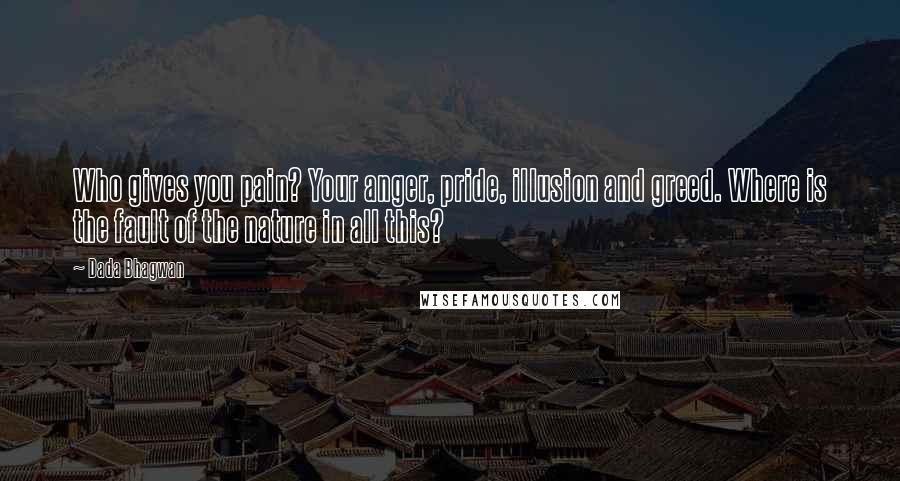 Dada Bhagwan Quotes: Who gives you pain? Your anger, pride, illusion and greed. Where is the fault of the nature in all this?