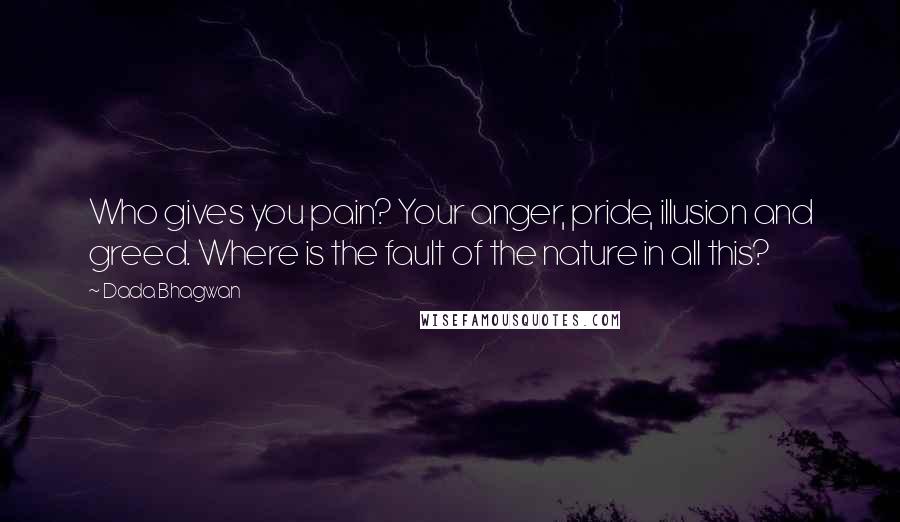 Dada Bhagwan Quotes: Who gives you pain? Your anger, pride, illusion and greed. Where is the fault of the nature in all this?