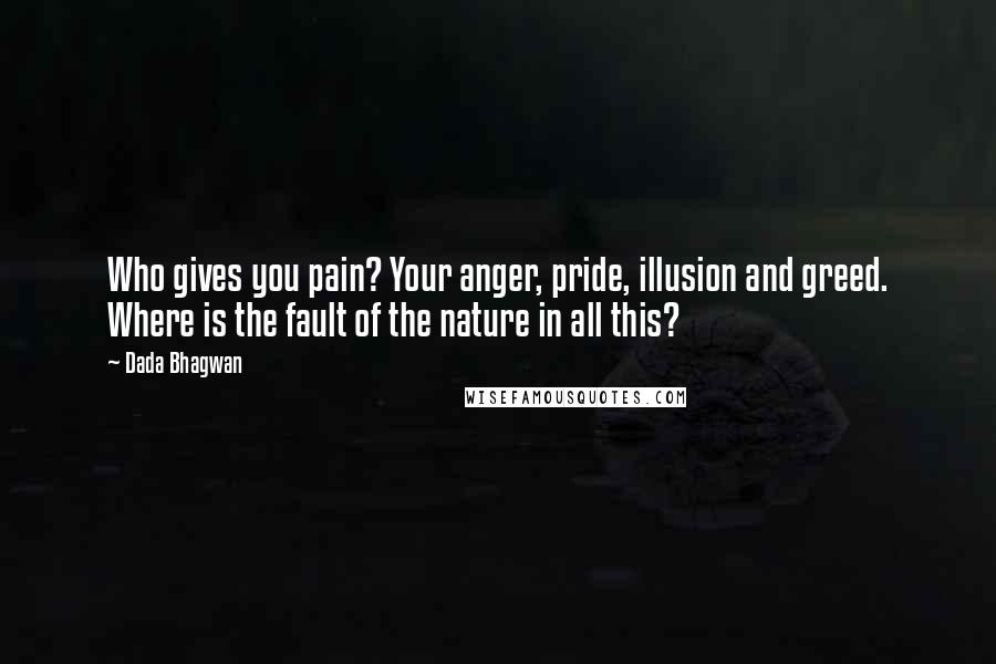 Dada Bhagwan Quotes: Who gives you pain? Your anger, pride, illusion and greed. Where is the fault of the nature in all this?