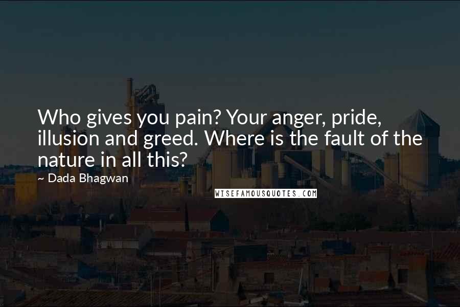 Dada Bhagwan Quotes: Who gives you pain? Your anger, pride, illusion and greed. Where is the fault of the nature in all this?