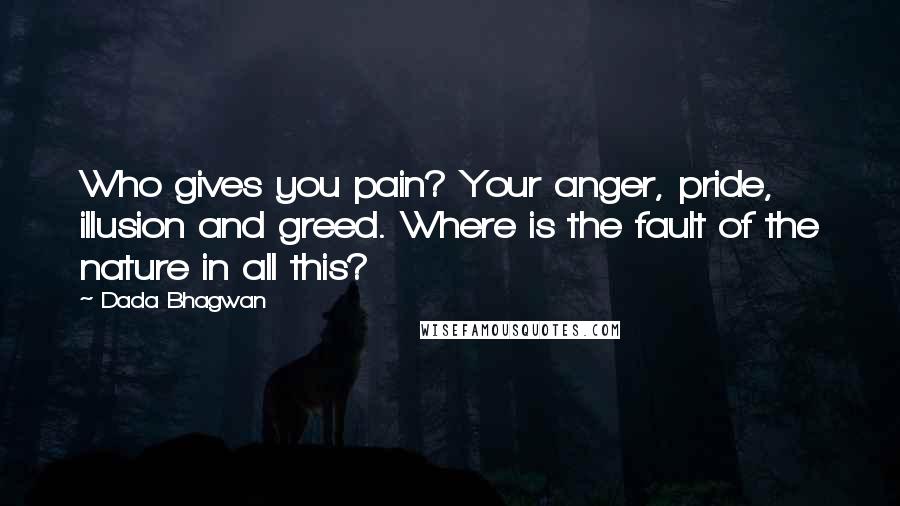 Dada Bhagwan Quotes: Who gives you pain? Your anger, pride, illusion and greed. Where is the fault of the nature in all this?