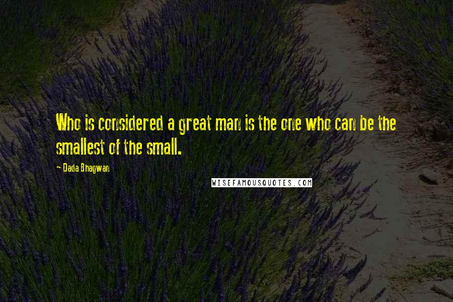 Dada Bhagwan Quotes: Who is considered a great man is the one who can be the smallest of the small.