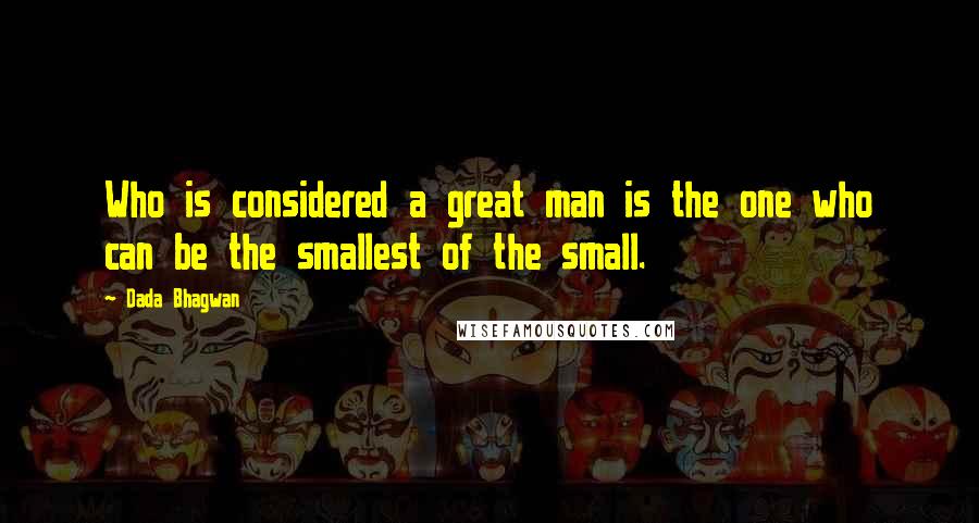 Dada Bhagwan Quotes: Who is considered a great man is the one who can be the smallest of the small.