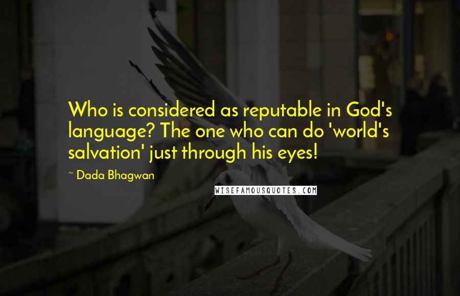 Dada Bhagwan Quotes: Who is considered as reputable in God's language? The one who can do 'world's salvation' just through his eyes!