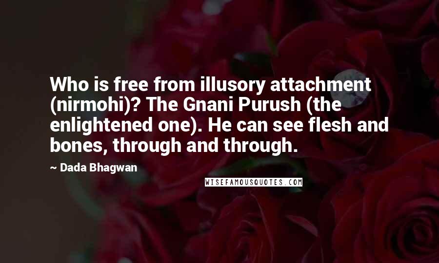 Dada Bhagwan Quotes: Who is free from illusory attachment (nirmohi)? The Gnani Purush (the enlightened one). He can see flesh and bones, through and through.