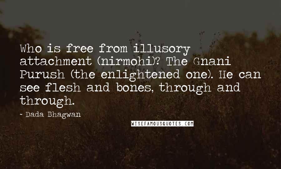 Dada Bhagwan Quotes: Who is free from illusory attachment (nirmohi)? The Gnani Purush (the enlightened one). He can see flesh and bones, through and through.