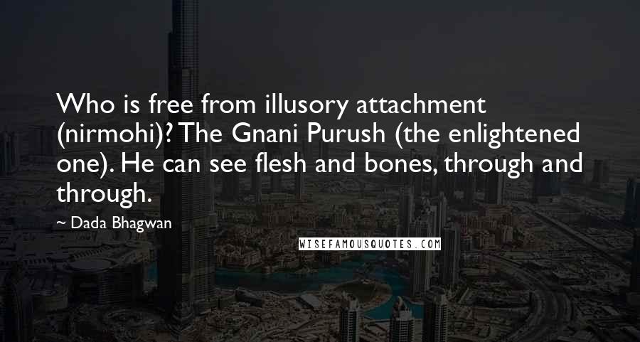 Dada Bhagwan Quotes: Who is free from illusory attachment (nirmohi)? The Gnani Purush (the enlightened one). He can see flesh and bones, through and through.