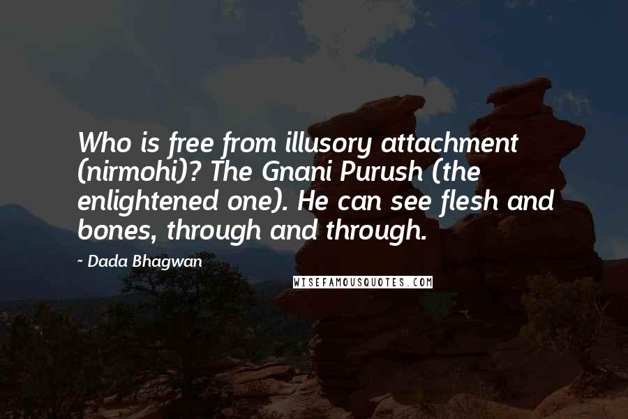 Dada Bhagwan Quotes: Who is free from illusory attachment (nirmohi)? The Gnani Purush (the enlightened one). He can see flesh and bones, through and through.