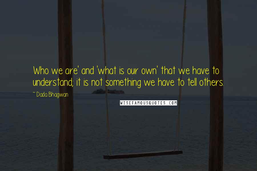 Dada Bhagwan Quotes: Who we are' and 'what is our own' that we have to understand; it is not something we have to tell others.