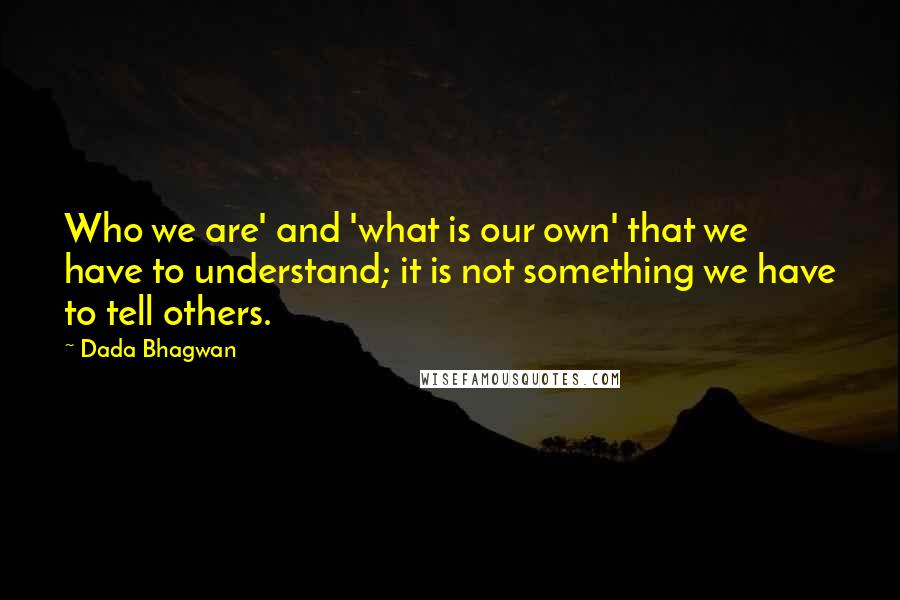 Dada Bhagwan Quotes: Who we are' and 'what is our own' that we have to understand; it is not something we have to tell others.