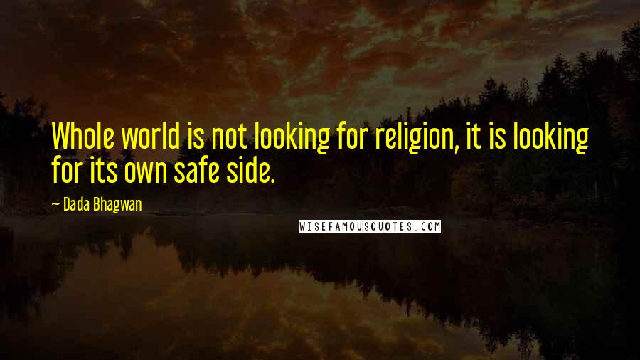 Dada Bhagwan Quotes: Whole world is not looking for religion, it is looking for its own safe side.