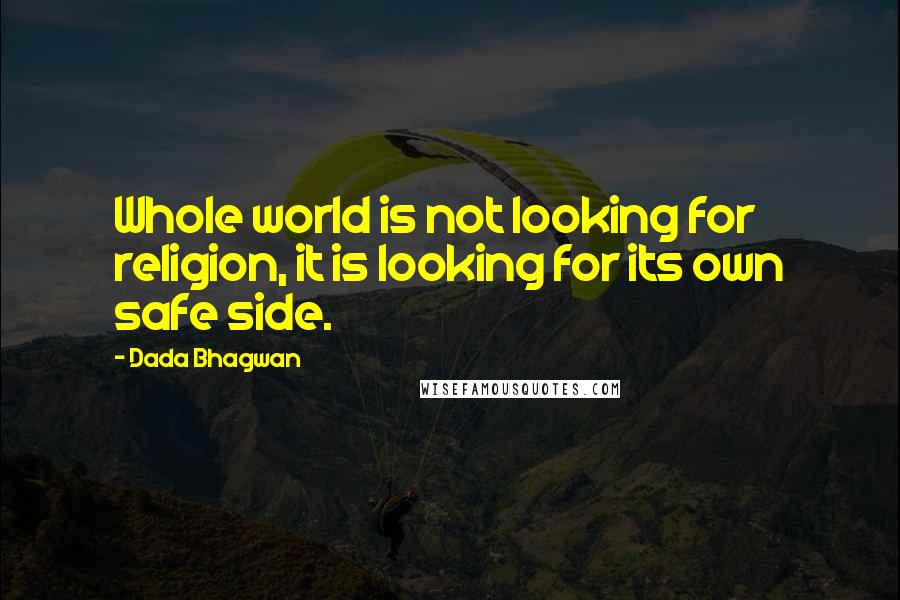 Dada Bhagwan Quotes: Whole world is not looking for religion, it is looking for its own safe side.