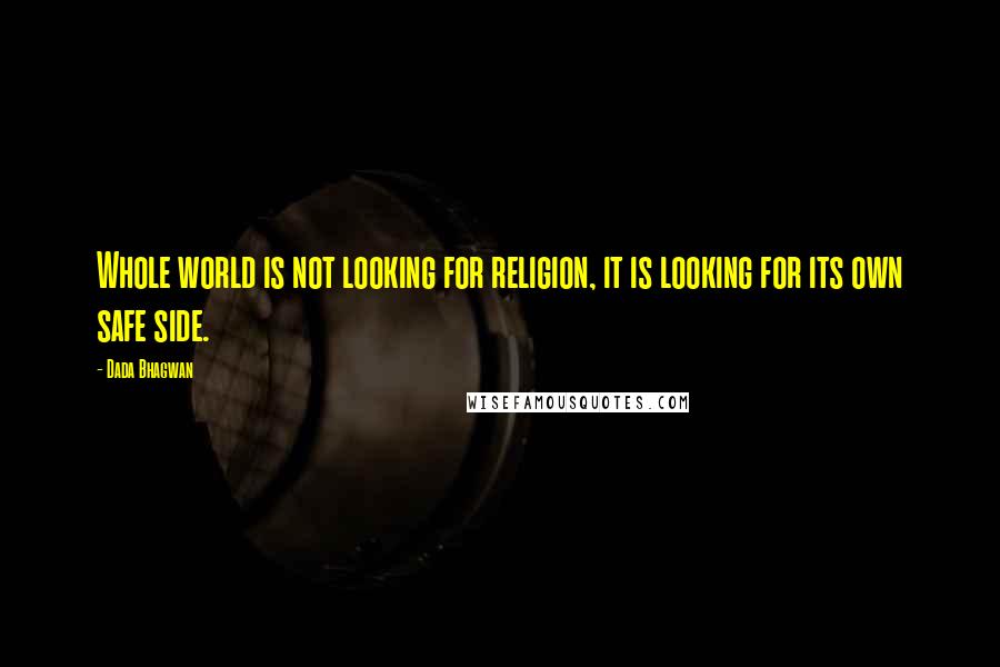 Dada Bhagwan Quotes: Whole world is not looking for religion, it is looking for its own safe side.