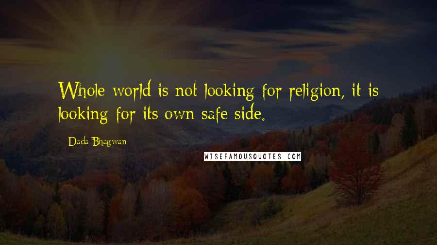 Dada Bhagwan Quotes: Whole world is not looking for religion, it is looking for its own safe side.