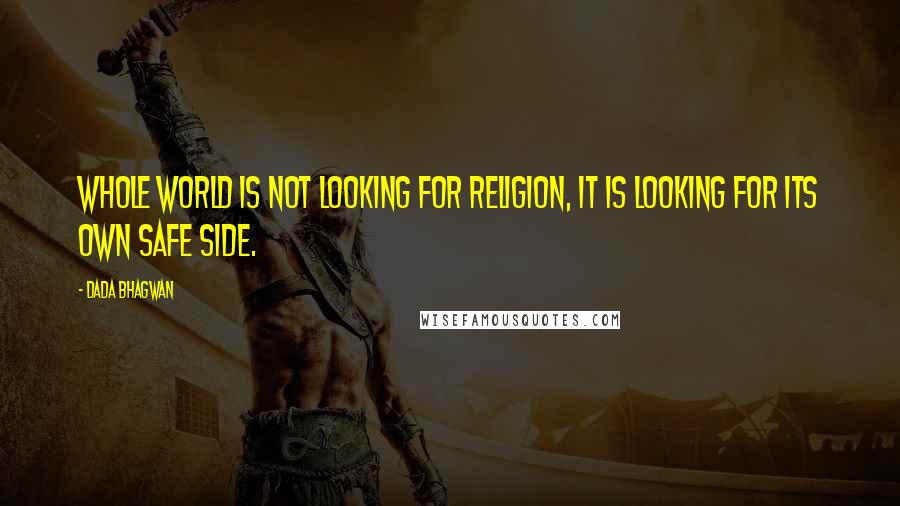 Dada Bhagwan Quotes: Whole world is not looking for religion, it is looking for its own safe side.