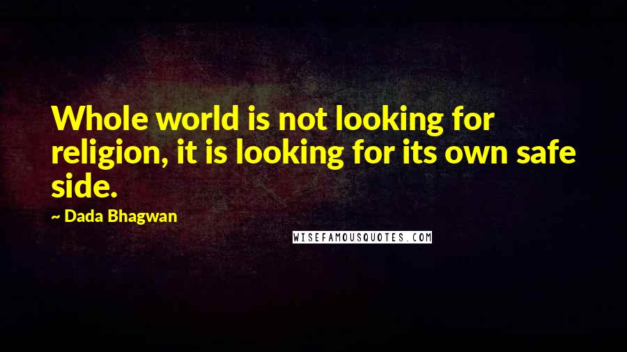 Dada Bhagwan Quotes: Whole world is not looking for religion, it is looking for its own safe side.
