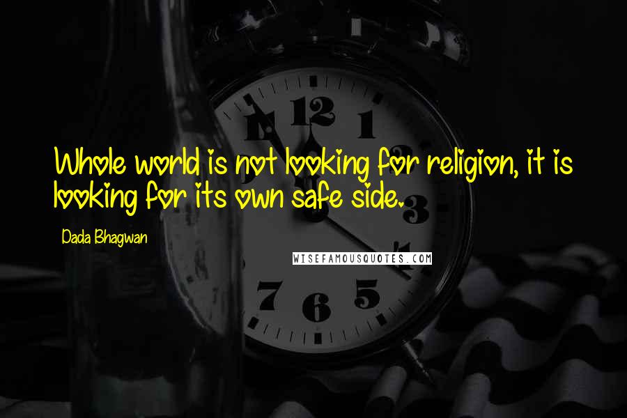 Dada Bhagwan Quotes: Whole world is not looking for religion, it is looking for its own safe side.