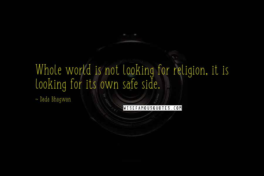 Dada Bhagwan Quotes: Whole world is not looking for religion, it is looking for its own safe side.