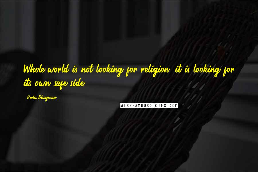 Dada Bhagwan Quotes: Whole world is not looking for religion, it is looking for its own safe side.