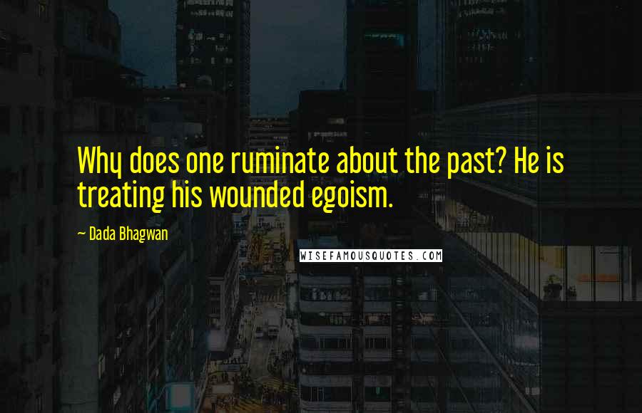 Dada Bhagwan Quotes: Why does one ruminate about the past? He is treating his wounded egoism.