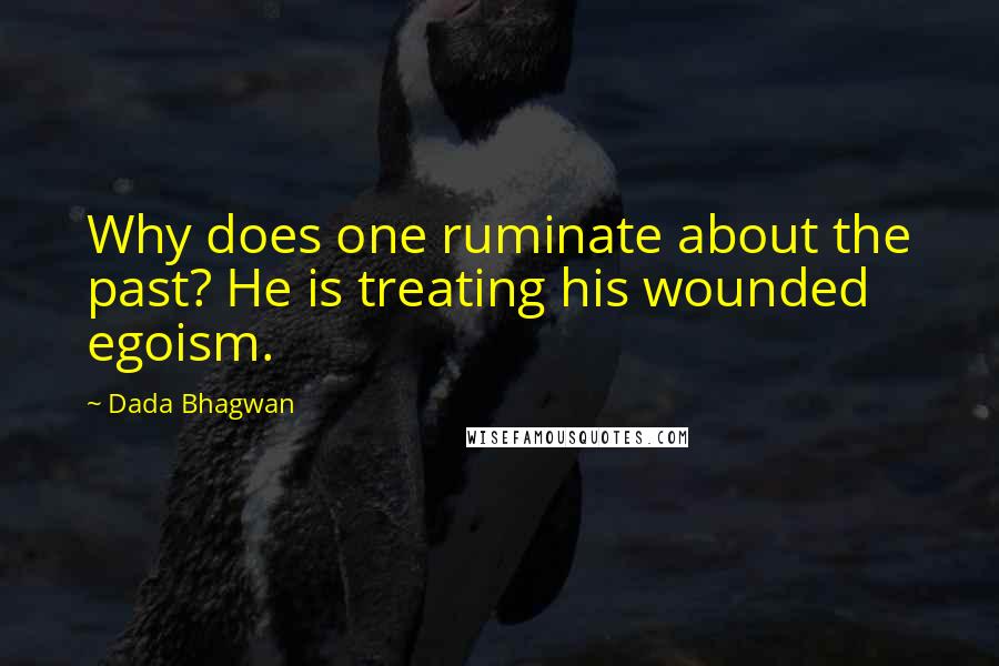 Dada Bhagwan Quotes: Why does one ruminate about the past? He is treating his wounded egoism.