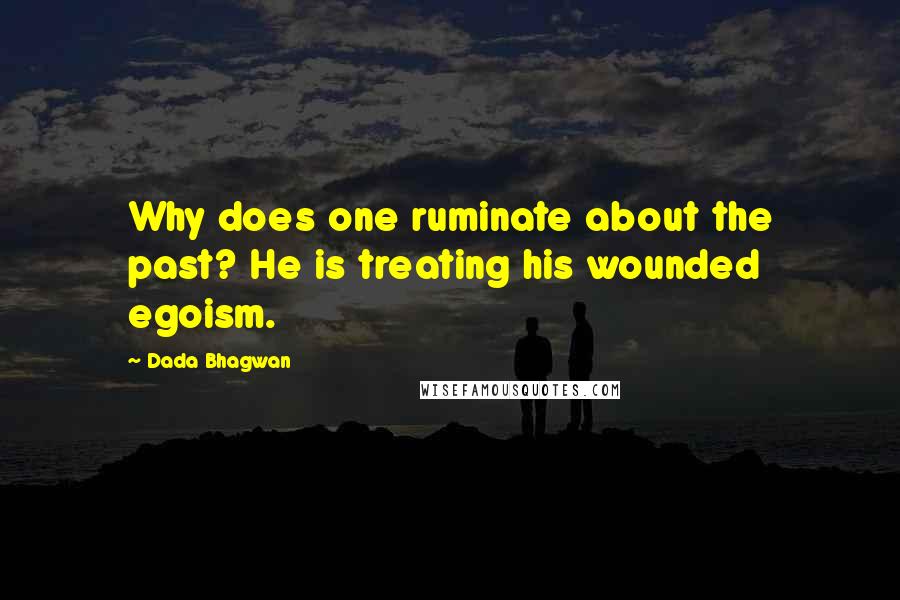 Dada Bhagwan Quotes: Why does one ruminate about the past? He is treating his wounded egoism.